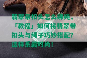 翡翠带扣头怎么绑绳，「教程」如何将翡翠带扣头与绳子巧妙搭配？这样系更时尚！