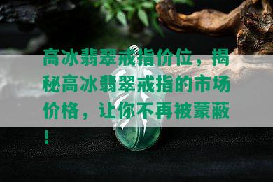 高冰翡翠戒指价位，揭秘高冰翡翠戒指的市场价格，让你不再被蒙蔽！