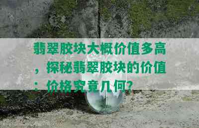 翡翠胶块大概价值多高，探秘翡翠胶块的价值：价格究竟几何？