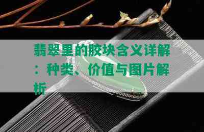 翡翠里的胶块含义详解：种类、价值与图片解析