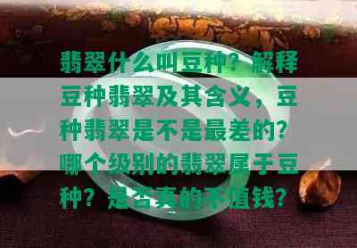 翡翠什么叫豆种？解释豆种翡翠及其含义，豆种翡翠是不是最差的？哪个级别的翡翠属于豆种？是否真的不值钱？