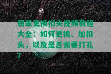 翡翠更换扣头视频教程大全：如何更换、加扣头，以及是否需要打孔？