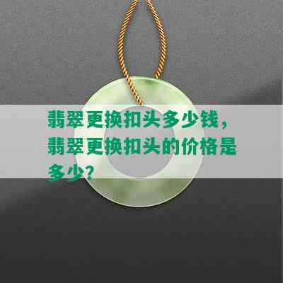 翡翠更换扣头多少钱，翡翠更换扣头的价格是多少？