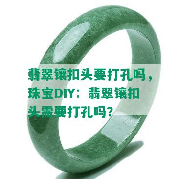 翡翠镶扣头要打孔吗，珠宝DIY：翡翠镶扣头需要打孔吗？