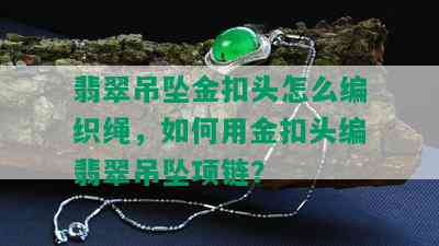 翡翠吊坠金扣头怎么编织绳，如何用金扣头编翡翠吊坠项链？