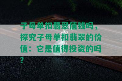 子母单扣翡翠值钱吗，探究子母单扣翡翠的价值：它是值得投资的吗？