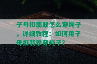 子母扣翡翠怎么穿绳子，详细教程：如何用子母扣翡翠穿绳子？