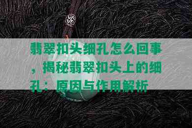 翡翠扣头细孔怎么回事，揭秘翡翠扣头上的细孔：原因与作用解析