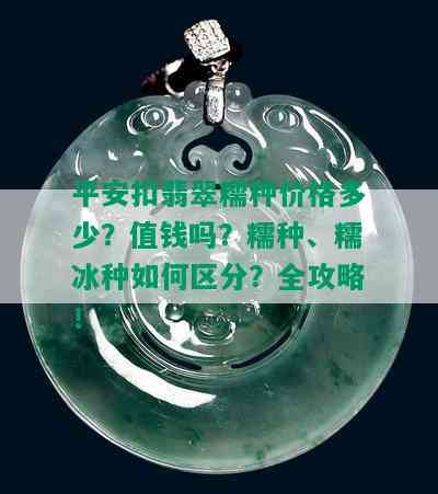 平安扣翡翠糯种价格多少？值钱吗？糯种、糯冰种如何区分？全攻略！