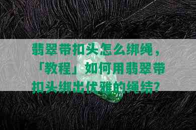 翡翠带扣头怎么绑绳，「教程」如何用翡翠带扣头绑出优雅的绳结？