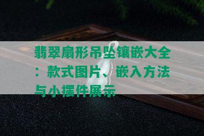 翡翠扇形吊坠镶嵌大全：款式图片、嵌入方法与小摆件展示