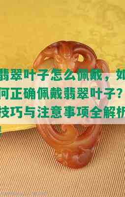 翡翠叶子怎么佩戴，如何正确佩戴翡翠叶子？技巧与注意事项全解析！