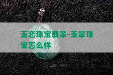 玉恋珠宝翡翠-玉翠珠宝怎么样