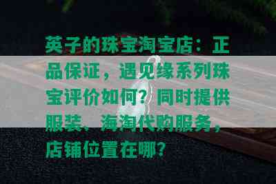 英子的珠宝淘宝店：正品保证，遇见缘系列珠宝评价如何？同时提供服装、海淘代购服务，店铺位置在哪？