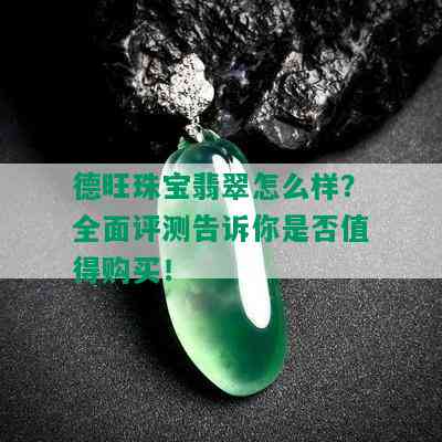 德旺珠宝翡翠怎么样？全面评测告诉你是否值得购买！