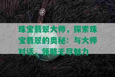 珠宝翡翠大师，探索珠宝翡翠的奥秘：与大师对话，领略无尽魅力