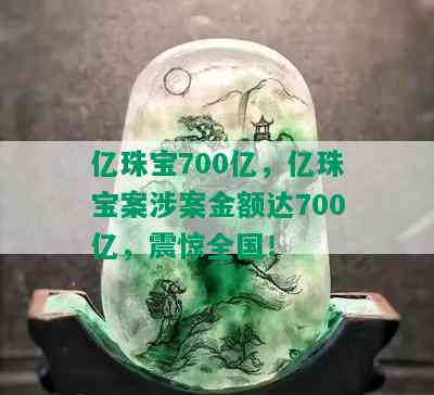 亿珠宝700亿，亿珠宝案涉案金额达700亿，震惊全国！