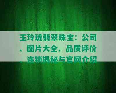 玉玲珑翡翠珠宝：公司、图片大全、品质评价、连锁揭秘与官网介绍