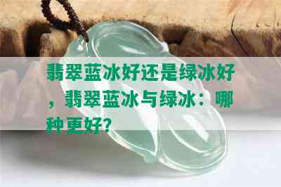 翡翠蓝冰好还是绿冰好，翡翠蓝冰与绿冰：哪种更好？