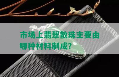 市场上翡翠散珠主要由哪种材料制成？