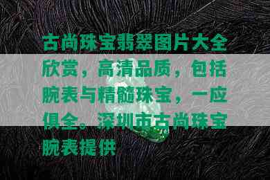 古尚珠宝翡翠图片大全欣赏，高清品质，包括腕表与精髓珠宝，一应俱全。深圳市古尚珠宝腕表提供