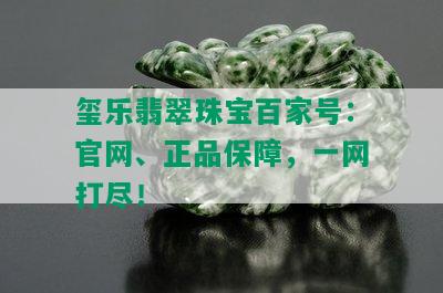 玺乐翡翠珠宝百家号：官网、正品保障，一网打尽！