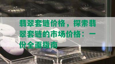 翡翠套链价格，探索翡翠套链的市场价格：一份全面指南