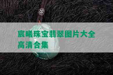 宸曦珠宝翡翠图片大全高清合集