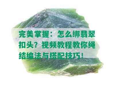 完美掌握：怎么绑翡翠扣头？视频教程教你绳结编法与搭配技巧！