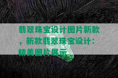 翡翠珠宝设计图片新款，新款翡翠珠宝设计：精美图片展示