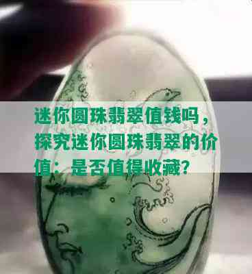 迷你圆珠翡翠值钱吗，探究迷你圆珠翡翠的价值：是否值得收藏？