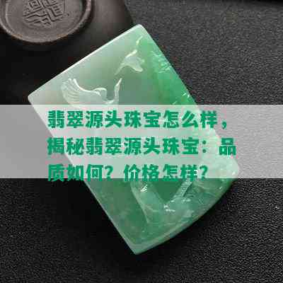 翡翠源头珠宝怎么样，揭秘翡翠源头珠宝：品质如何？价格怎样？