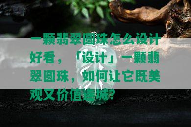 一颗翡翠圆珠怎么设计好看，「设计」一颗翡翠圆珠，如何让它既美观又价值连城？