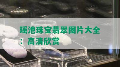 瑶池珠宝翡翠图片大全：高清欣赏