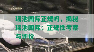 瑶池国际正规吗，揭秘瑶池国际：正规性考察与评价