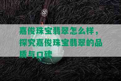 嘉俊珠宝翡翠怎么样，探究嘉俊珠宝翡翠的品质与口碑