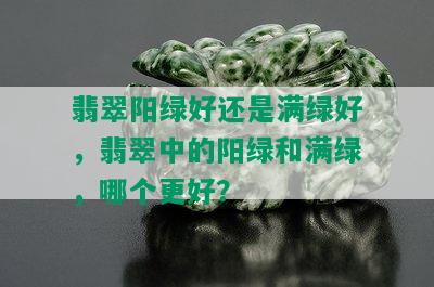 翡翠阳绿好还是满绿好，翡翠中的阳绿和满绿，哪个更好？