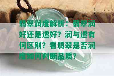 翡翠润度解析：翡翠润好还是透好？润与透有何区别？看翡翠是否润度如何判断品质？