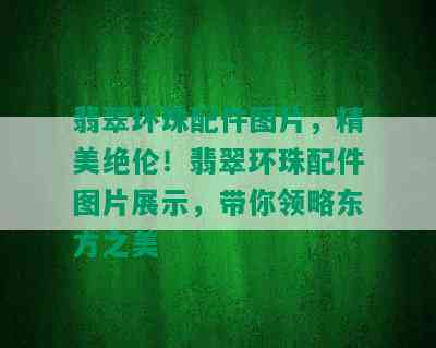 翡翠环珠配件图片，精美绝伦！翡翠环珠配件图片展示，带你领略东方之美