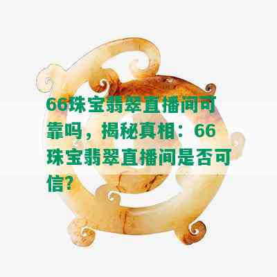 66珠宝翡翠直播间可靠吗，揭秘真相：66珠宝翡翠直播间是否可信？