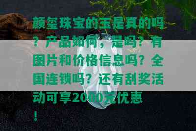 颜玺珠宝的玉是真的吗？产品如何，是吗？有图片和价格信息吗？全国连锁吗？还有刮奖活动可享2000元优惠！