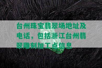 台州珠宝翡翠场地址及电话，包括浙江台州翡翠雕刻加工点信息