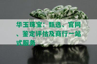 华玉珠宝：甄选、官网、鉴定评估及商行一站式服务