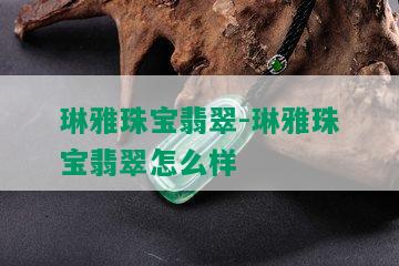 琳雅珠宝翡翠-琳雅珠宝翡翠怎么样