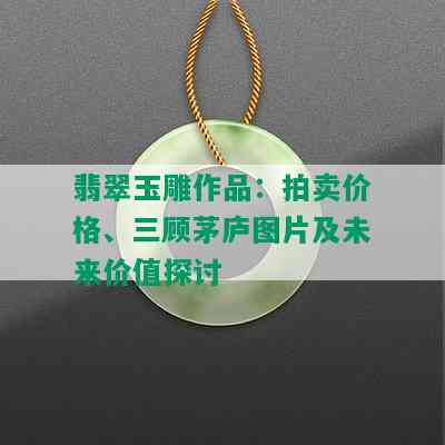 翡翠玉雕作品：拍卖价格、三顾茅庐图片及未来价值探讨