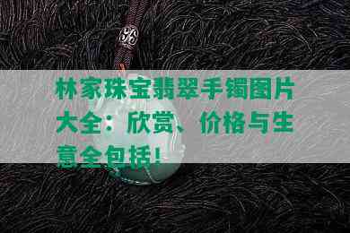 林家珠宝翡翠手镯图片大全：欣赏、价格与生意全包括！