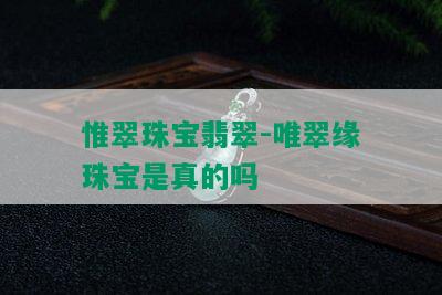 惟翠珠宝翡翠-唯翠缘珠宝是真的吗