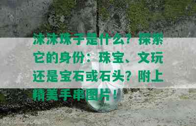 沫沫珠子是什么？探索它的身份：珠宝、文玩还是宝石或石头？附上精美手串图片！