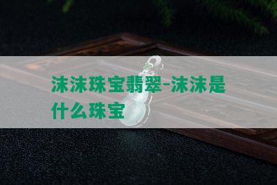 沫沫珠宝翡翠-沫沫是什么珠宝