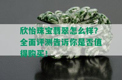 欣怡珠宝翡翠怎么样？全面评测告诉你是否值得购买！